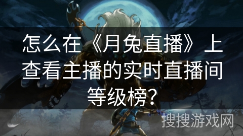 怎么在《月兔直播》上查看主播的实时直播间等级榜？