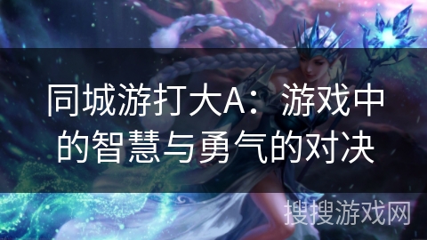 同城游打大A：游戏中的智慧与勇气的对决