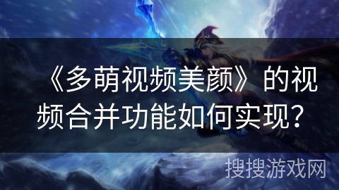 《多萌视频美颜》的视频合并功能如何实现? 《多萌视频美颜》的视频合并功能如何实现?