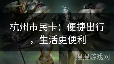 杭州市民卡:便捷出行,生活更便利 杭州市民卡:便捷出行,生活更便利