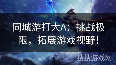 同城游打大A：挑战极限，拓展游戏视野！