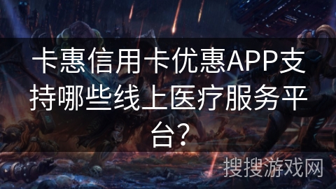 卡惠信用卡优惠APP支持哪些线上医疗服务平台？