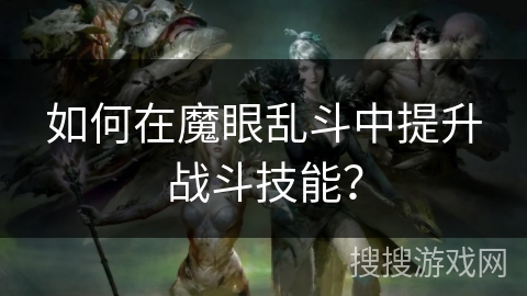 如何在魔眼乱斗中提升战斗技能？