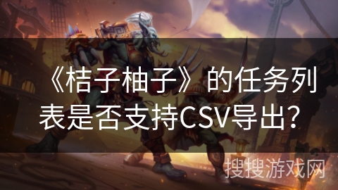 《桔子柚子》的任务列表是否支持CSV导出？