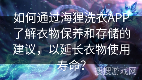 如何通过海狸洗衣APP了解衣物保养和存储的建议,以延长衣物使用寿命? 如何通过海狸洗衣APP了解衣物保养和存储的建议,以延长衣物使用寿命?
