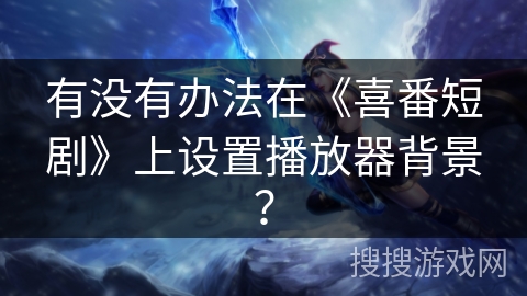 有没有办法在《喜番短剧》上设置播放器背景? 有没有办法在《喜番短剧》上设置播放器背景?