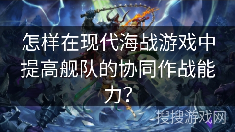 怎样在现代海战游戏中提高舰队的协同作战能力？