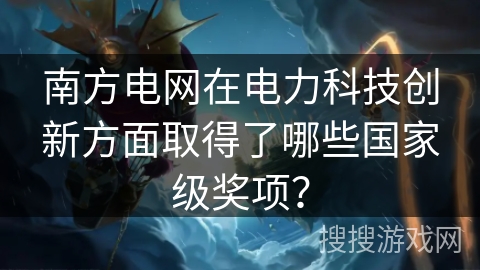 南方电网在电力科技创新方面取得了哪些国家级奖项？
