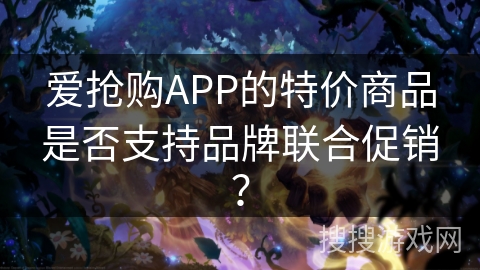 爱抢购APP的特价商品是否支持品牌联合促销？