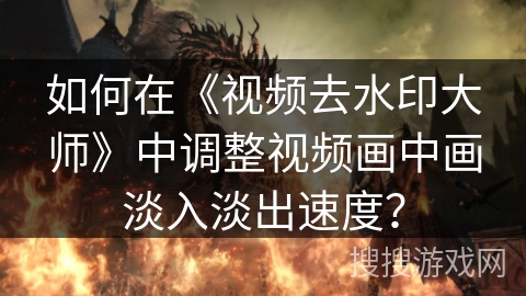 如何在《视频去水印大师》中调整视频画中画淡入淡出速度？