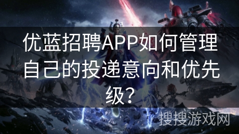 优蓝招聘APP如何管理自己的投递意向和优先级？