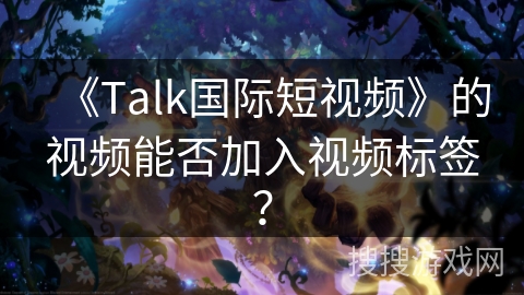 《Talk国际短视频》的视频能否加入视频标签？