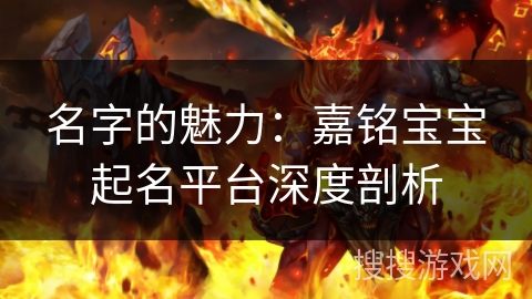 名字的魅力:嘉铭宝宝起名平台深度剖析 名字的魅力:嘉铭宝宝起名平台深度剖析