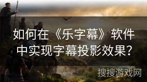 如何在《乐字幕》软件中实现字幕投影效果？