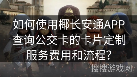 如何使用椰长安通APP查询公交卡的卡片定制服务费用和流程？