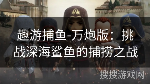 趣游捕鱼-万炮版：挑战深海鲨鱼的捕捞之战