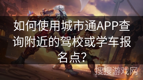 如何使用城市通APP查询附近的驾校或学车报名点？