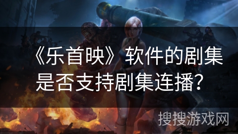 《乐首映》软件的剧集是否支持剧集连播? 《乐首映》软件的剧集是否支持剧集连播?