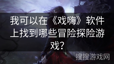 我可以在《戏嗨》软件上找到哪些冒险探险游戏？