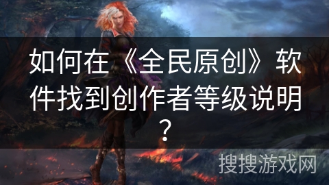 如何在《全民原创》软件找到创作者等级说明? 如何在《全民原创》软件找到创作者等级说明?
