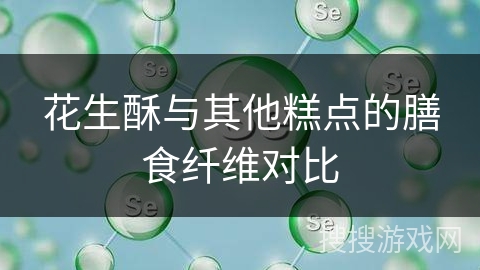 花生酥与其他糕点的膳食纤维对比