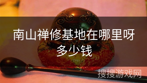 南山禅修基地在哪里呀多少钱 南山禅修基地在哪里呀多少钱