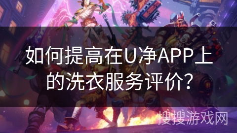 如何提高在U净APP上的洗衣服务评价? 如何提高在U净APP上的洗衣服务评价?