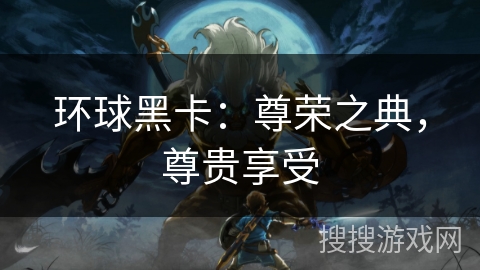 环球黑卡：尊荣之典，尊贵享受