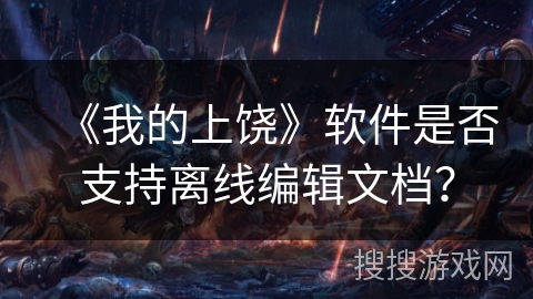 《我的上饶》软件是否支持离线编辑文档？