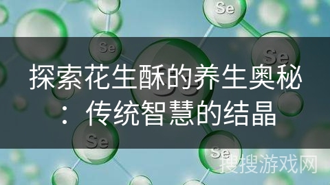 探索花生酥的养生奥秘：传统智慧的结晶