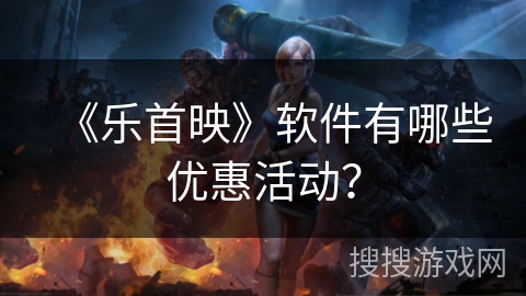 《乐首映》软件有哪些优惠活动？