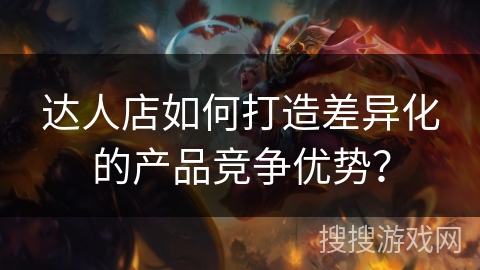 达人店如何打造差异化的产品竞争优势？
