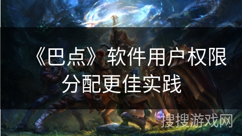 《巴点》软件用户权限分配更佳实践