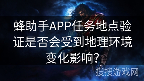 蜂助手APP任务地点验证是否会受到地理环境变化影响？