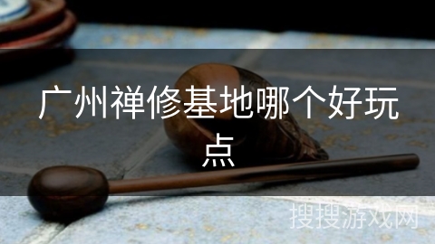 广州禅修基地哪个好玩点