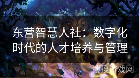 东营智慧人社：数字化时代的人才培养与管理