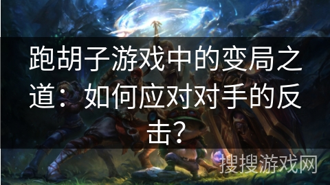 跑胡子游戏中的变局之道：如何应对对手的反击？