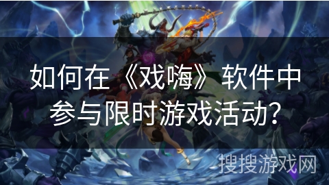 如何在《戏嗨》软件中参与限时游戏活动？