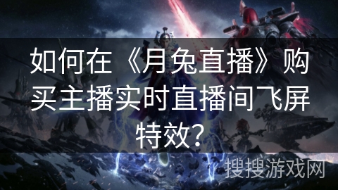 如何在《月兔直播》购买主播实时直播间飞屏特效？