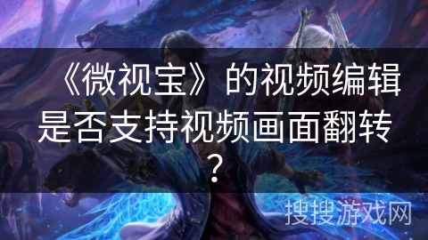 《微视宝》的视频编辑是否支持视频画面翻转？