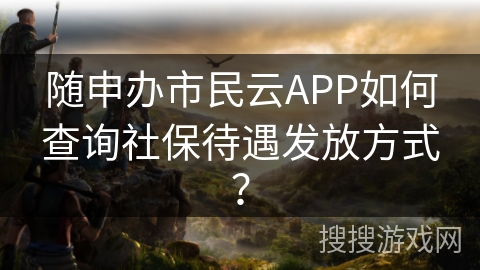 随申办市民云APP如何查询社保待遇发放方式？
