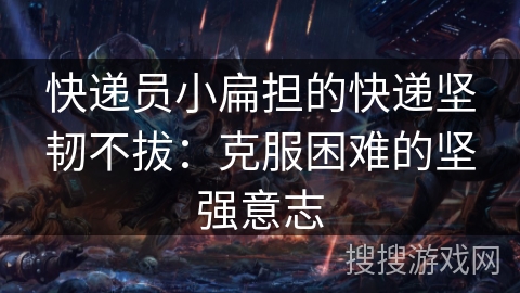 快递员小扁担的快递坚韧不拔：克服困难的坚强意志