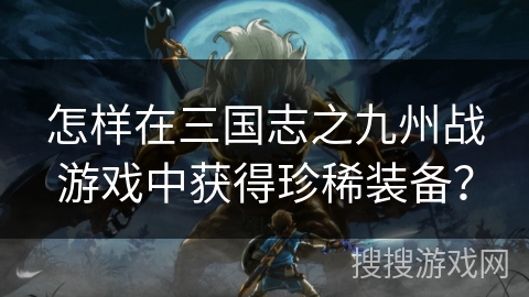 怎样在三国志之九州战游戏中获得珍稀装备？