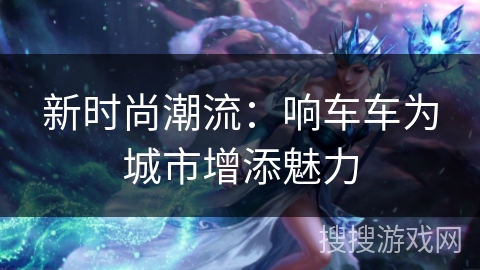 新时尚潮流：响车车为城市增添魅力