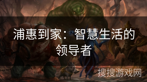 浦惠到家:智慧生活的领导者 浦惠到家:智慧生活的领导者