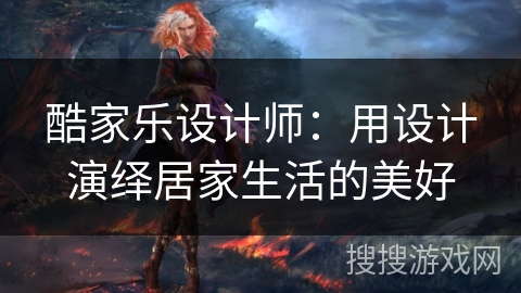 酷家乐设计师：用设计演绎居家生活的美好