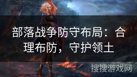 部落战争防守布局：合理布防，守护领土