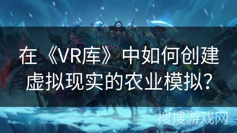 在《VR库》中如何创建虚拟现实的农业模拟? 在《VR库》中如何创建虚拟现实的农业模拟?