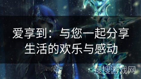 爱享到：与您一起分享生活的欢乐与感动