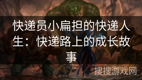 快递员小扁担的快递人生:快递路上的成长故事 快递员小扁担的快递人生:快递路上的成长故事